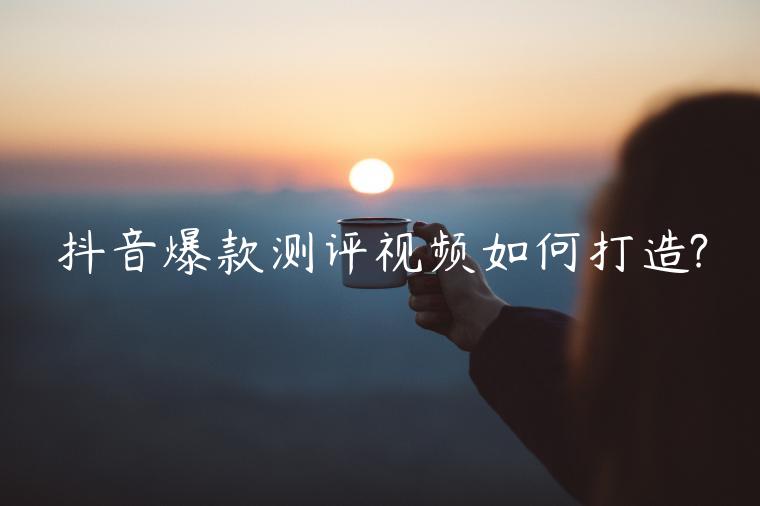 抖音爆款測(cè)評(píng)視頻如何打造?